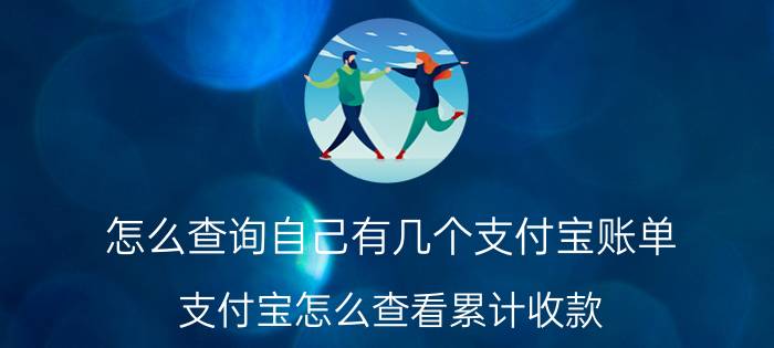 怎么查询自己有几个支付宝账单 支付宝怎么查看累计收款？